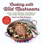 Cooking with Wild Mushrooms: 50 Recipes for Enjoying Your Porcinis, Chanterelles, and Other Foraged Mushrooms Cover Image