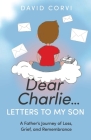 Dear Charlie...Letters to My Son: A Father's Journey of Loss, Grief, and Remembrance By David Corvi Cover Image