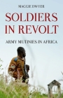 Soldiers in Revolt: Army Mutinies in Africa By Maggie Dwyer Cover Image