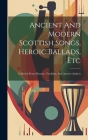 Ancient And Modern Scottish Songs, Heroic Ballads, Etc: Collected From Memory, Tradition, And Ancient Authors By Anonymous Cover Image