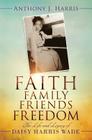 Faith, Family, Friends, Freedom: The Life and Legacy of Daisy Harris Wade By Anthony J. Harris Cover Image