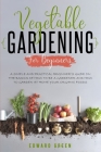 Vegetable Gardening for Beginners: A Simple and Practical Beginner's Guide on the Basics of How To Be a Gardener and How To Garden at Home Your Organi By Edward Green Cover Image