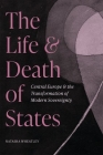 The Life and Death of States: Central Europe and the Transformation of Modern Sovereignty By Natasha Wheatley Cover Image