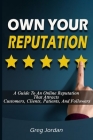 OWN YOUR REPUTATION - A Guide To An Online Reputation That Attracts Customers, Clients, Patients, And Followers Cover Image