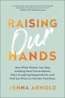 Raising Our Hands: How White Women Can Stop Avoiding Hard Conversations, Start Accepting Responsibility, and Find Our Place on the New Frontlines By Jenna Arnold Cover Image