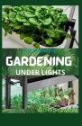 The Complete Gardening Under Lights: Easy Guide on How to Grow Plants Indoors Under Various Lighting Conditions By Wilfred Dawson Cover Image