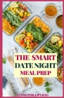 The Smart Date Night Meal Prep: The Healthy Easy and Wholesome Meal Recipes to Cook, Prep For An Awesome Night Cover Image