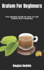 Kratom For Beginners: The Ultimate Guide On How To Use Kratom And Treatment By Douglas Danielle Cover Image