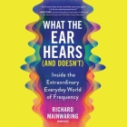What the Ear Hears (and Doesn't): Inside the Extraordinary Everyday World of Frequency By Richard Mainwaring, Shaun Taylor-Corbett (Read by) Cover Image