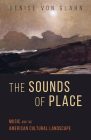 The Sounds of Place: Music and the American Cultural Landscape (Music in American Life) By Denise Von Glahn Cover Image