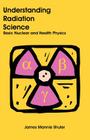 Understanding Radiation Science: Basic Nuclear and Health Physics By James Mannie Shuler Cover Image