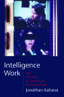 Intelligence Work: The Politics of American Documentary (Film and Culture) By Jonathan Kahana Cover Image