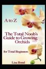 A to Z the Total Noob's Guide to Growing Orchids for Total Beginners By Lisa Bond Cover Image