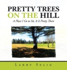 Pretty Trees on the Hill: A Place I Go to Sit; It Is Pretty There By Larry Selig Cover Image