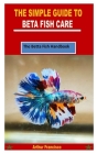 The Simple Guide to Beta Fish Care: The Betta Fish Handbook By Arthur Francisco Cover Image