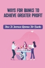 Ways For Banks To Achieve Greater Profit: How To Increase Revenue For Banks: Improved Bank Profits By Hans Seed Cover Image