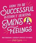 How to Be Successful without Hurting Men's Feelings: Non-threatening Leadership Strategies for Women By Sarah Cooper Cover Image