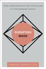 Disrupting Maize: Food, Biotechnology and Nationalism in Contemporary Mexico (Disruptions) By Gabriela Méndez Cota Cover Image