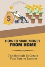 How To Make Money From Home: The Methods To Create Your Passive Income: Earn Money Many Times Cover Image