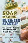 Soap Making Business Startup: The Ultimate Guide to Make Natural and Organic Soap at Home By Floy Sweeney Cover Image