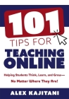 101 Tips for Teaching Online: Helping Students Think, Learn, and Grow--No Matter Where They Are! (Your Guide to Stress-Free Online Teaching) By Alex Kajitani Cover Image