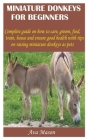 Miniature Donkeys for Beginners: Complete guide on how to care, groom, feed, train, house and ensure good health with tips on raising miniature donkey By Ava Mason Cover Image