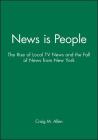 News Is People: The Rise of Local TV News and the Fall of News from New York By Craig M. Allen Cover Image