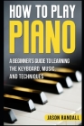 How to Play Piano: A Beginner's Guide to Learning the Keyboard, Music, and Techniques By Jason Randall Cover Image