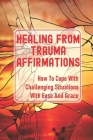 Healing From Trauma Affirmations: How To Cope With Challenging Situations With Ease And Grace: How To Solve Difficult Problems By Lindsay Oleksiak Cover Image