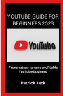 Youtube Guide for Beginners 2023: Proven steps to run a profitable YouTube business By Patrick Jack Cover Image