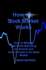 How the Stock Market Works: How to Mitigate Risk While Still Going for Growth and How to Invest in the Stock Market By Henry Sortiew Cover Image