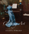 Clothing Art: The Visual Culture of Fashion, 1600-1914 By Aileen Ribeiro Cover Image