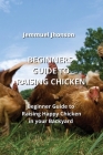 Beginners Guide to Raising Chicken: Beginner Guide to Raising Happy Chicken in your Backyard By Jemmuel Jhonson Cover Image