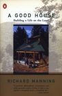 A Good House: Building a Life on the Land By Richard Manning Cover Image