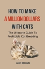 How To Make A Million Dollars With Cats: The Ultimate Guide To Profitable Cat Breeding Cover Image