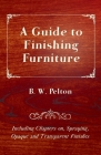 A Guide to Finishing Furniture - Including Chapters on, Spraying, Opaque and Transparent Finishes By B. W. Pelton Cover Image