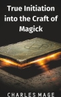 True Initiation into the Craft of Magick By Charles Mage Cover Image