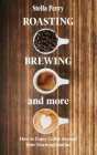 Roasting, Brewing and More: How to Enjoy Coffee Beyond your Morning Routine By Stella Perry Cover Image