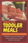 Ideas for Toddler Meals: Breakfast, Lunch And Dinner Meal Ideas To Make Your Toddler Brilliant And Smart Cover Image