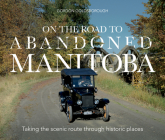 On The Road To Abandoned Manitoba: Taking the scenic route through historic places Cover Image