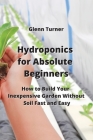 Hydroponics for Absolute Beginners: How to Build Your Inexpensive Garden Without Soil Fast and Easy By Glenn Turner Cover Image