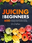 Juicing for Beginners: 600 Foolproof Juicing Recipes and the Complete Crash Course to Juicing with to Lose Weight, Gain energy, Anti-age, Det By Dawn J. Washington Cover Image