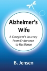 Alzheimer's Wife: A Caregiver's Journey From Endurance to Resilience By B. Jensen, Jadon Dick Cover Image