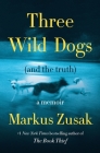 Three Wild Dogs (and the truth): A Memoir By Markus Zusak Cover Image