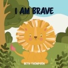 I am Brave: Helping children develop confidence, self-belief, resilience and emotional growth through character strengths and posi By Beth Thompson Cover Image