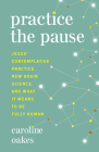 Practice the Pause: Jesus' Contemplative Practice, New Brain Science, and What It Means to Be Fully Human By Caroline Oakes Cover Image
