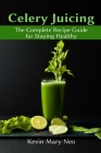 Celery Juicing: The Complete Recipe Guide for Staying Healthy By Kevin Mary Neo Cover Image