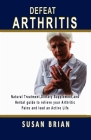 Defeat Arthritis: Natural Treatment, Dietary Supplement and Herbal guide to relieve your arthritic pains and lead an active life. By Susan Brian Cover Image