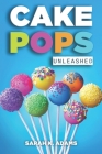 Cake Pops Unleashed: Easy-to-Follow Recipes With Step-by-Step Instructions, Tips and Tricks Perfect for Parties, Holidays, and Everyday Del By Sarah K. Adams Cover Image