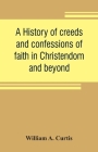 A history of creeds and confessions of faith in Christendom and beyond: with historical tables By William A. Curtis Cover Image